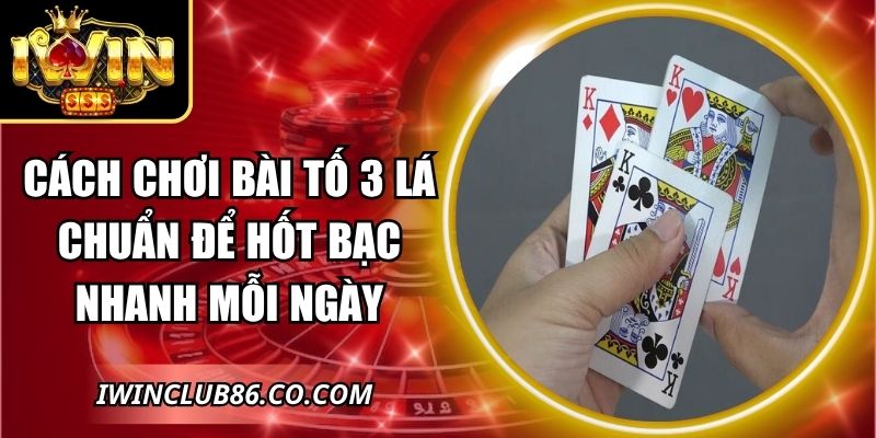 Cách Chơi Bài Tố 3 Lá Chuẩn Để Hốt Bạc Nhanh Mỗi Ngày